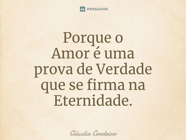 Porque o Amor é uma prova de Verdade que se firma na⁠ Eternidade.... Frase de Cláudio Cordeiro.