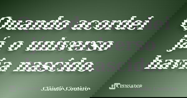 Quando acordei já o universo havia nascido.... Frase de Cláudio Cordeiro.