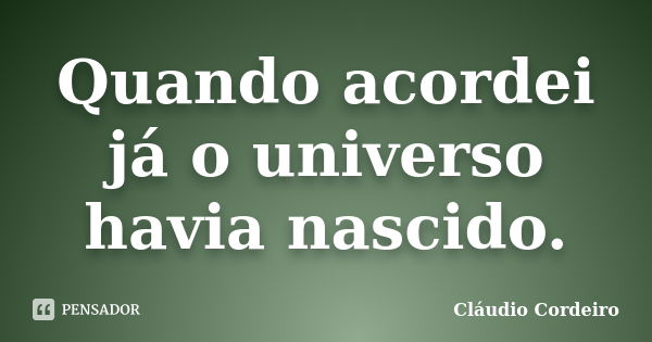 Quando acordei já o universo havia nascido.... Frase de Cláudio Cordeiro.