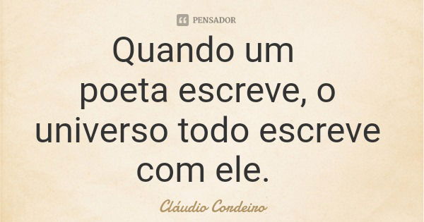 Quando um poeta escreve, o universo todo escreve com ele.... Frase de Cláudio Cordeiro.