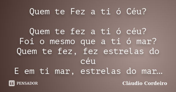 Quem te Fez a ti ó Céu? Quem te fez a ti ó céu? Foi o mesmo que a ti ó mar? Quem te fez, fez estrelas do céu E em ti mar, estrelas do mar…... Frase de Cláudio Cordeiro.