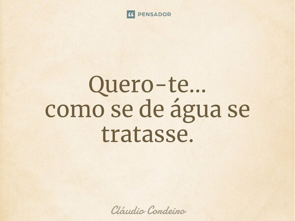⁠Quero-te... como se deágua se tratasse.... Frase de Cláudio Cordeiro.