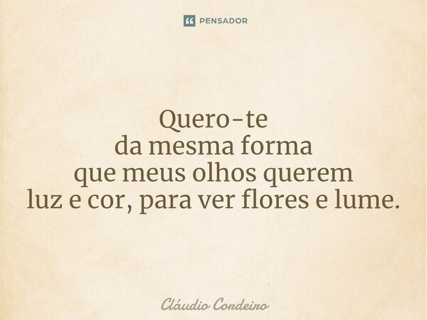 ⁠Quero-te da mesma forma que meus olhos querem luz e cor, para ver flores e lume.... Frase de Cláudio Cordeiro.