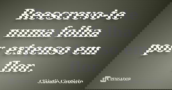 Reescrevo-te numa folha por extenso em flor.... Frase de Cláudio Cordeiro.
