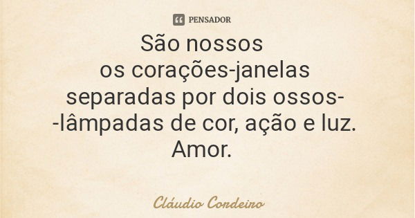 São nossos os corações-janelas separadas por dois ossos- -lâmpadas de cor, ação e luz. Amor.... Frase de Cláudio Cordeiro.