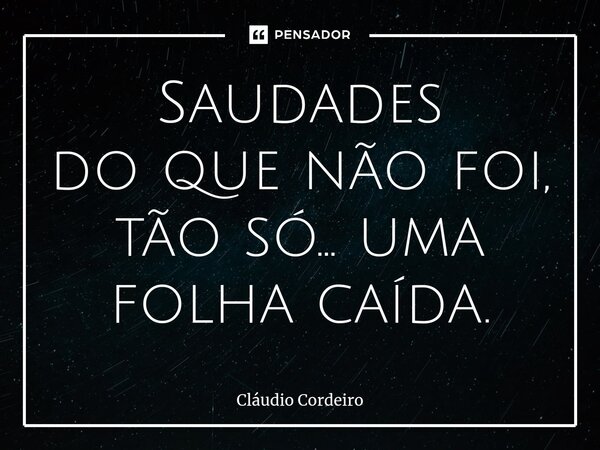 ⁠Saudades do que não foi, tão só... uma folha caída.... Frase de Cláudio Cordeiro.
