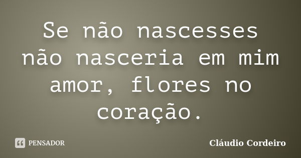 Se não nascesses não nasceria em mim amor, flores no coração.... Frase de Cláudio Cordeiro.