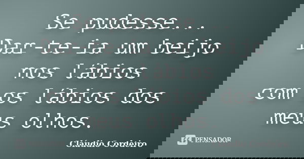 Se pudesse... Dar-te-ia um beijo nos lábios com os lábios dos meus olhos.... Frase de Cláudio Cordeiro.