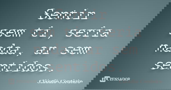 Sentir sem ti, seria nada, ar sem sentidos.... Frase de Cláudio Cordeiro.