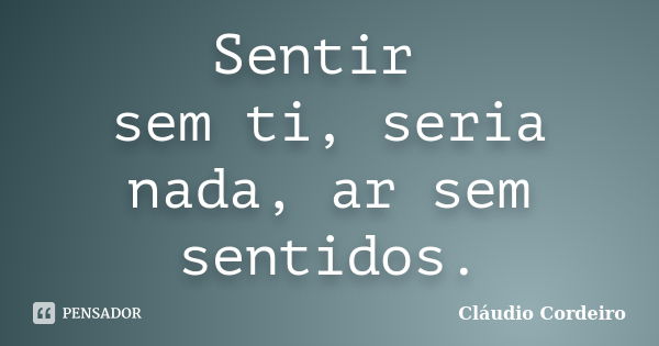 Sentir sem ti, seria nada, ar sem sentidos.... Frase de Cláudio Cordeiro.