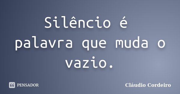 Silêncio é palavra que muda o vazio.... Frase de Cláudio Cordeiro.