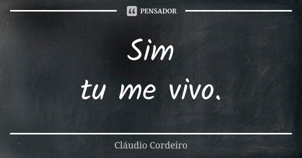 Sim tu me vivo.... Frase de Cláudio Cordeiro.