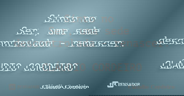 Sinto no Ser, uma sede descontrolada - renascer. CLÁUDIO CORDEIRO... Frase de Cláudio Cordeiro.