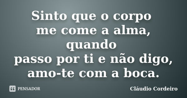 Sinto que o corpo me come a alma, quando passo por ti e não digo, amo-te com a boca.... Frase de Cláudio Cordeiro.