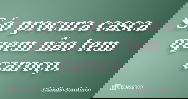 Só procura casca quem não tem caroço.... Frase de Cláudio Cordeiro.