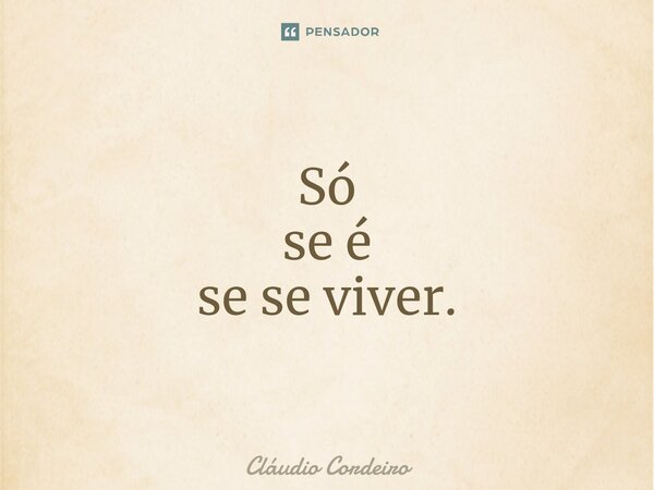⁠Só se é se se viver.... Frase de Cláudio Cordeiro.
