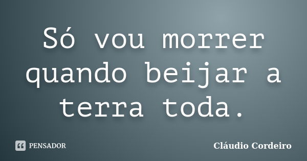 Só vou morrer quando beijar a terra toda.... Frase de Cláudio Cordeiro.