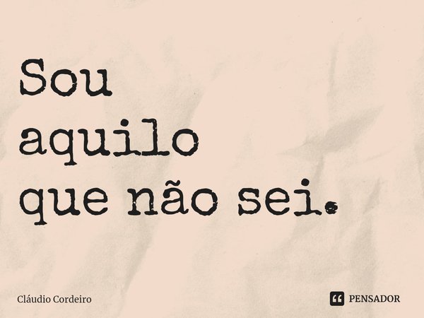 ⁠Sou
aquilo
quenão sei.... Frase de Cláudio Cordeiro.