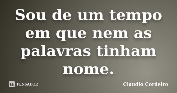 Sou de um tempo em que nem as palavras tinham nome.... Frase de Cláudio Cordeiro.