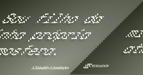 Sou filho da minha própria atmosfera.... Frase de Cláudio Cordeiro.