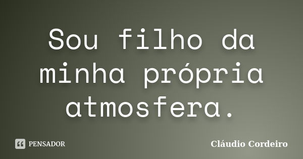 Sou filho da minha própria atmosfera.... Frase de Cláudio Cordeiro.