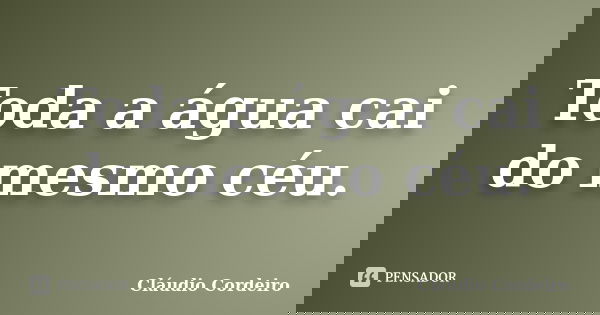 Toda a água cai do mesmo céu.... Frase de Cláudio Cordeiro.