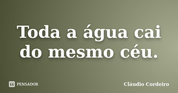 Toda a água cai do mesmo céu.... Frase de Cláudio Cordeiro.