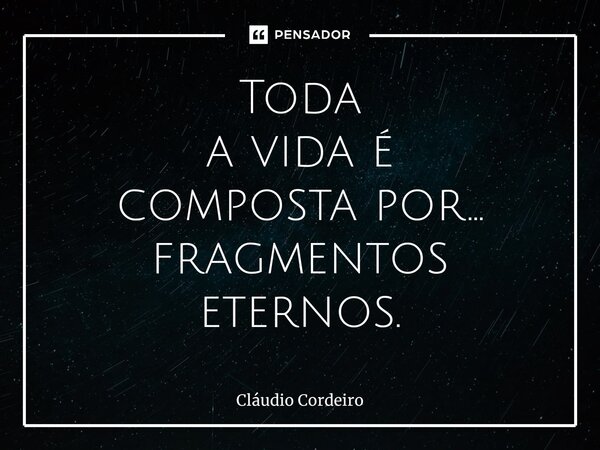 ⁠Toda a vida é composta por... fragmentos eternos.... Frase de Cláudio Cordeiro.