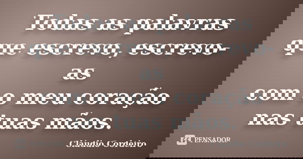 Todas as palavras que escrevo, escrevo-as com o meu coração nas tuas mãos.... Frase de Cláudio Cordeiro.