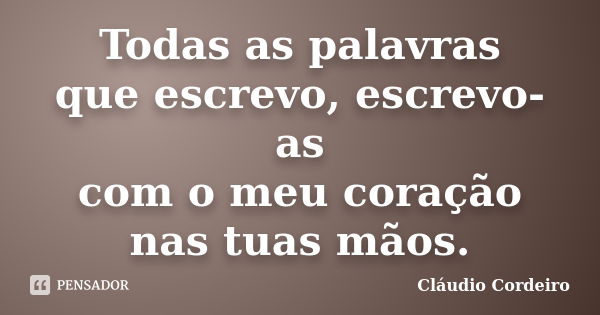 Todas as palavras que escrevo, escrevo-as com o meu coração nas tuas mãos.... Frase de Cláudio Cordeiro.