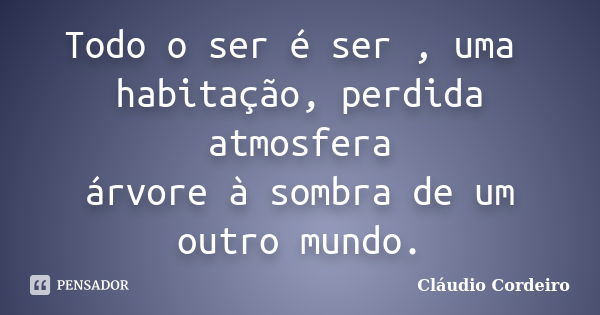 Todo o ser é ser , uma habitação, perdida atmosfera árvore à sombra de um outro mundo.... Frase de Cláudio Cordeiro.