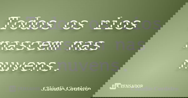 Todos os rios nascem nas nuvens.... Frase de Cláudio Cordeiro.