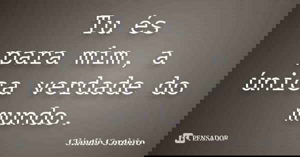 Tu és para mim, a única verdade do mundo.... Frase de Cláudio Cordeiro.