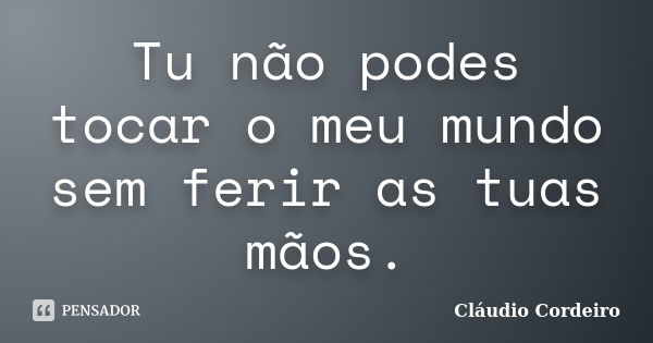 Tu não podes tocar o meu mundo sem ferir as tuas mãos.... Frase de Cláudio Cordeiro.