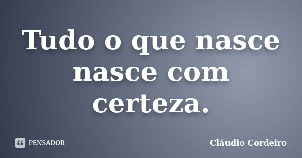 Tudo o que nasce nasce com certeza.... Frase de Cláudio Cordeiro.