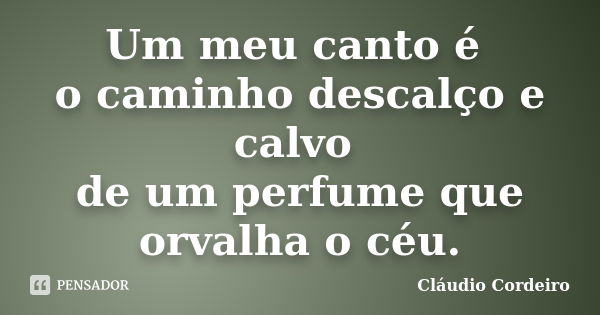 Um meu canto é o caminho descalço e calvo de um perfume que orvalha o céu.... Frase de Cláudio Cordeiro.