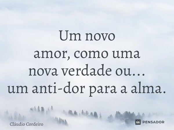 ⁠Um novo amor, como uma nova verdade ou... um anti-dor para a alma.... Frase de Cláudio Cordeiro.