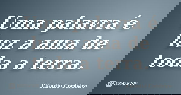 Uma palavra é luz a ama de toda a terra.... Frase de Cláudio Cordeiro.