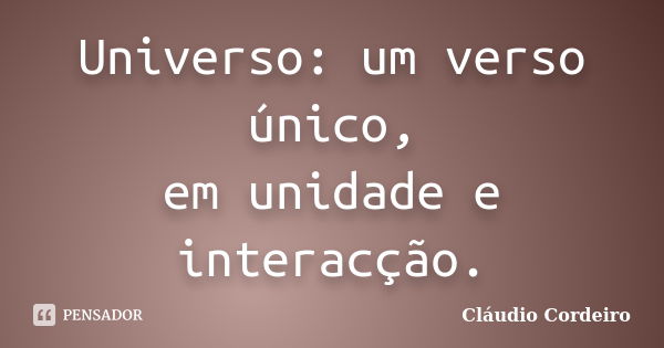 Universo: um verso único, em unidade e interacção.... Frase de Cláudio Cordeiro.