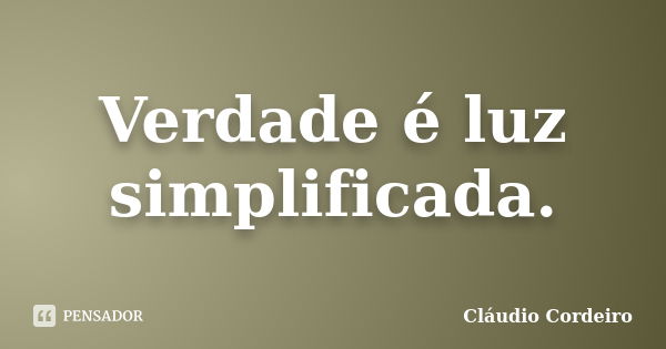 Verdade é luz simplificada.... Frase de Cláudio Cordeiro.