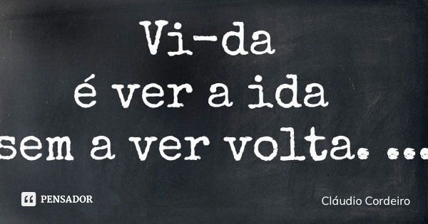 Vi-da é ver a ida sem a ver volta.... Frase de Cláudio Cordeiro.