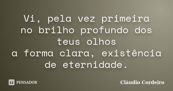 Vi, pela vez primeira no brilho profundo dos teus olhos a forma clara, existência de eternidade.... Frase de Cláudio Cordeiro.