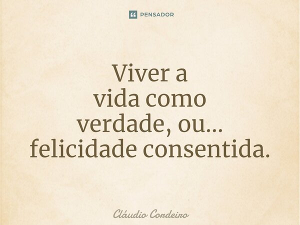 ⁠Viver a vida como verdade, ou... felicidade consentida.... Frase de Cláudio Cordeiro.