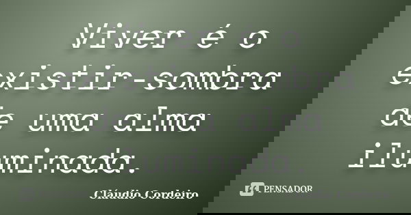 Viver é o existir-sombra de uma alma iluminada.... Frase de Cláudio Cordeiro.