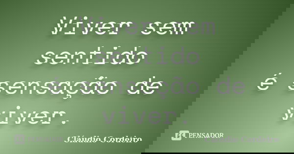 Viver sem sentido é sensação de viver.... Frase de Cláudio Cordeiro.