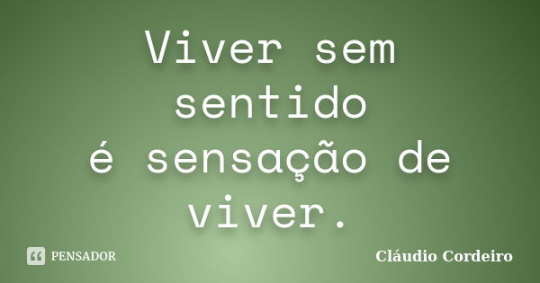 Viver sem sentido é sensação de viver.... Frase de Cláudio Cordeiro.