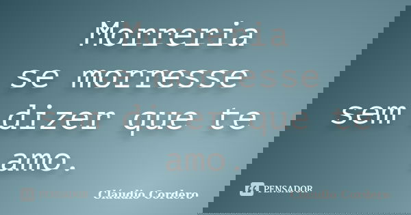 Morreria se morresse sem dizer que te amo.... Frase de Cláudio Cordero.