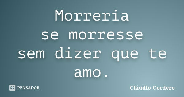 Morreria se morresse sem dizer que te amo.... Frase de Cláudio Cordero.