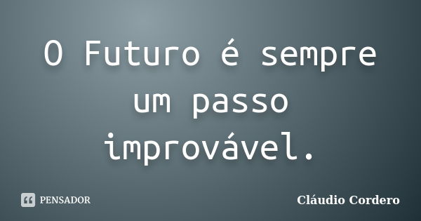 O Futuro é sempre um passo improvável.... Frase de Cláudio Cordero.