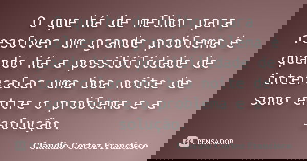 O que há de melhor para resolver um grande problema é quando há a possibilidade de intercalar uma boa noite de sono entre o problema e a solução.... Frase de Claudio Cortez Francisco.